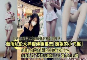 海角乱伦大神开启了没羞没燥的乱伦生活
